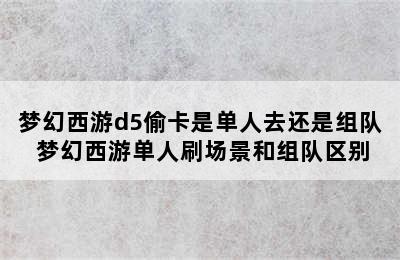 梦幻西游d5偷卡是单人去还是组队 梦幻西游单人刷场景和组队区别